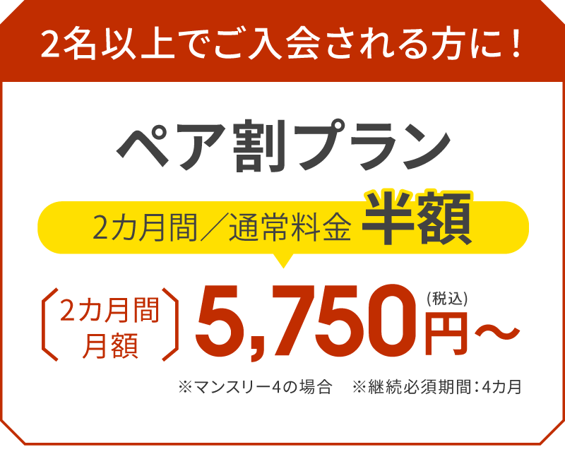 2名以上でご入会される方に！ペア割プラン 2カ月間／通常料金半額 2カ月間5,750円（税込）〜