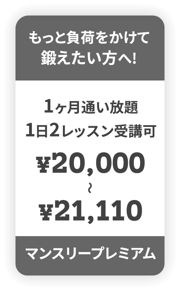 もっと負荷をかけて鍛えたい方へ! 1ヶ月通い放題 1日2レッスン受講可 ¥20,000～¥21,110 マンスリープレミアム