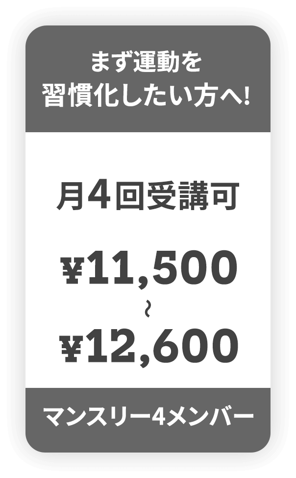 まず運動を 習慣化したい方へ! 月4回受講可 ¥11,500～¥12,600 マンスリー4メンバー