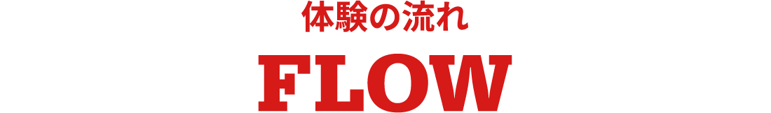 体験の流れ FLOW