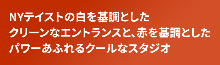 NYテイストの白を基調としたクリーンなエントランスと、赤を基調としたパワーあふれるクールなスタジオ
