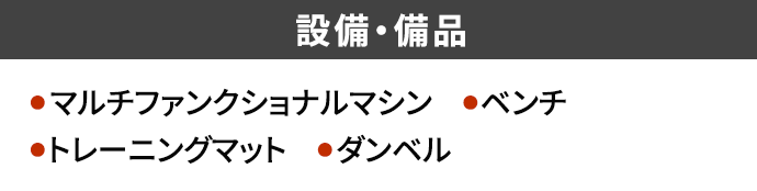 設備・備品 ● マルチファンクショナルマシン ●ベンチ ●トレーニングマット ●ダンベル