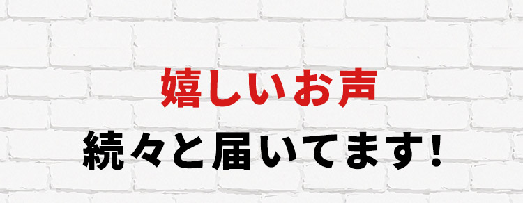 嬉しいお声 続々と届いてます！