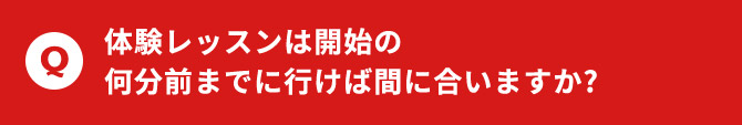 体験レッスンは開始の何分前までに行けば間に合いますか？