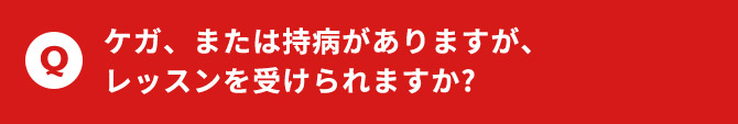ケガ、または持病がありますが、レッスンを受けられますか？