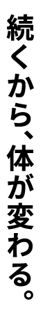 続くから、体が変わる。