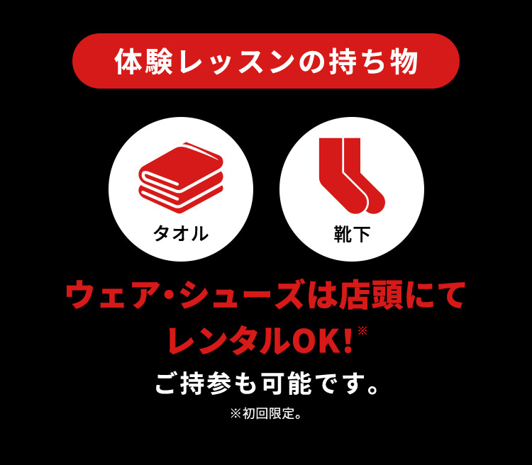 体験レッスンの持ち物 タオル 靴下 ウェア・シューズは店頭にてレンタルOK！※ ご持参も可能です。 ※初回限定。