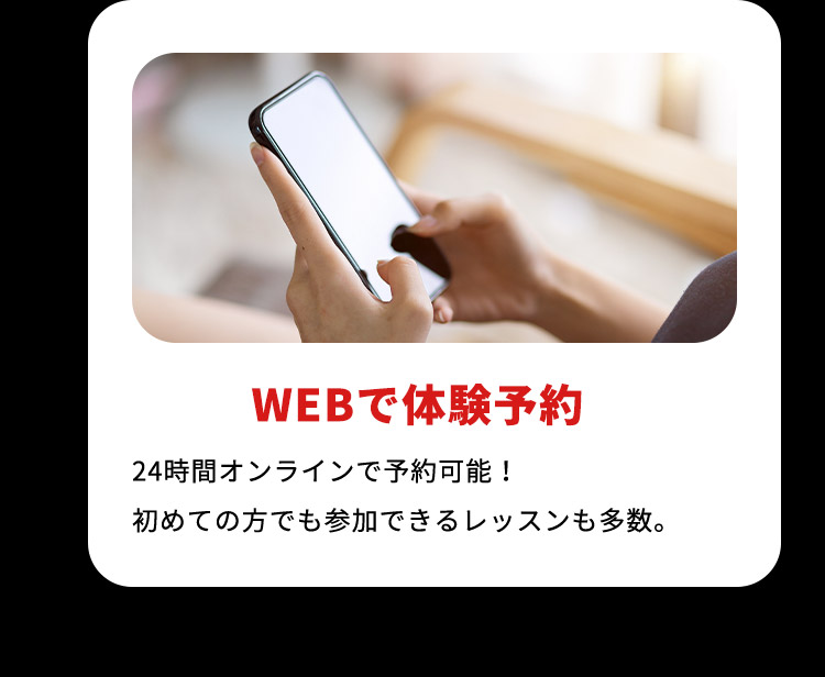 WEBで体験予約 24時間オンラインで予約可能！ 初めての方でも参加できるレッスンも多数。