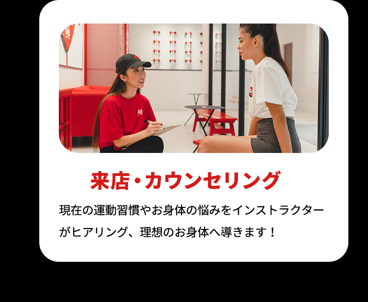 来店・カウンセリング 現在の運動習慣やお身体の悩みをインストラクターがヒアリング、理想のお身体へ導きます！