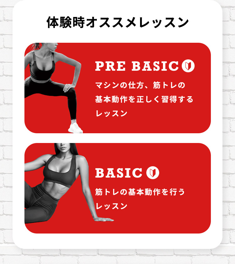 体験時オススメレッスン PRE BASIC マシンの仕方、筋トレの基本動作を正しく習得するレッスン BASIC 筋トレの基本動作を行うレッスン
