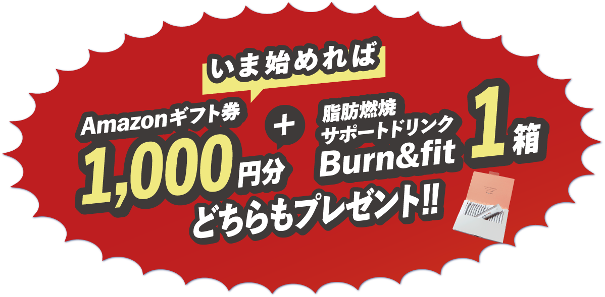 いま始めればAmazonギフト券1,000円分＋脂肪燃焼サポートドリンクBurn＆fit1箱どちらもプレゼント！！